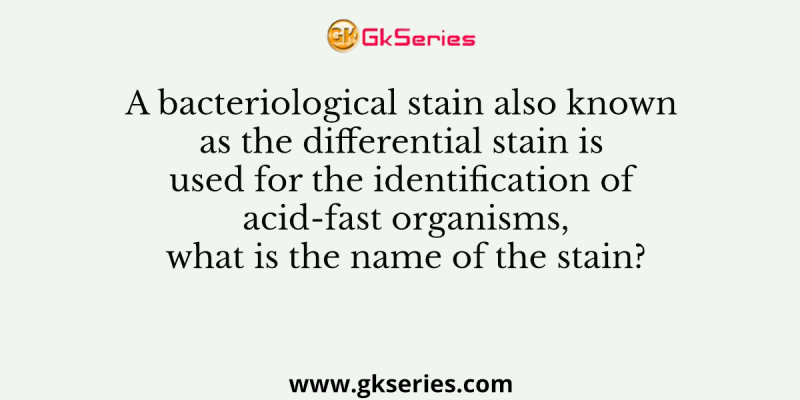 A bacteriological stain also known as the differential stain is used for the identification of acid-fast organisms, what is the name of the stain?