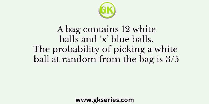A bag contains 12 white balls and ‘x’ blue balls. The probability of picking a white ball at random from the bag is 3/5