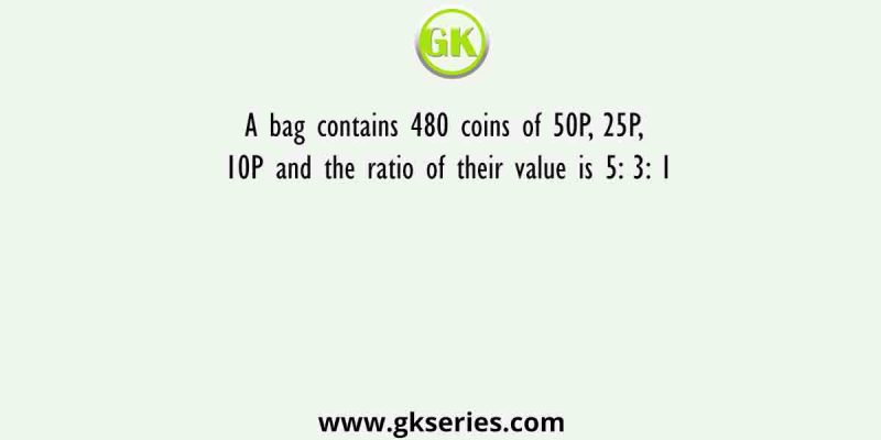A bag contains 480 coins of 50P, 25P, 10P and the ratio of their value is 5: 3: 1