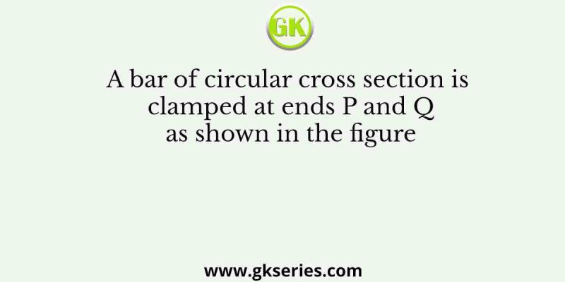 A bar of circular cross section is clamped at ends P and Q as shown in the figure