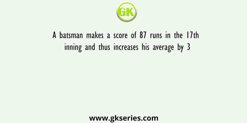 A batsman makes a score of 87 runs in the 17th innings and thus increases his average by 3