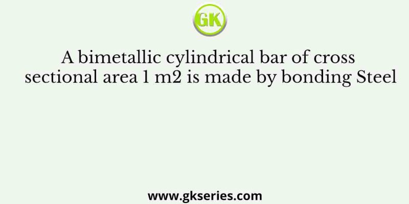 A bimetallic cylindrical bar of cross sectional area 1 m2 is made by bonding Steel