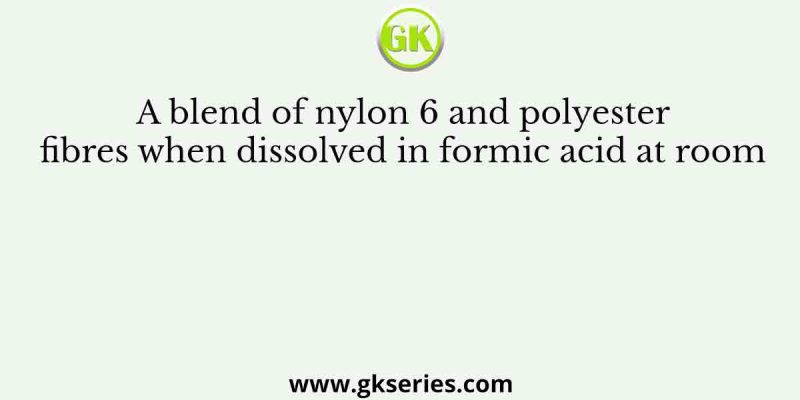 A blend of nylon 6 and polyester fibres when dissolved in formic acid at room