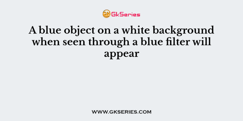 A blue object on a white background when seen through a blue filter will appear