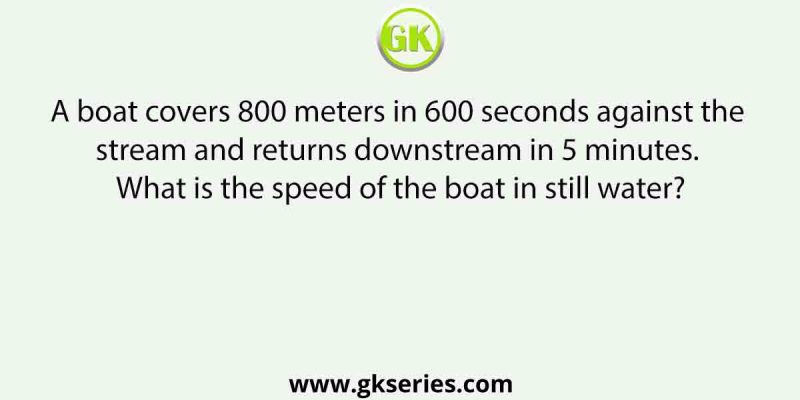 A boat covers 800 meters in 600 seconds against the stream and returns downstream in 5 minutes. What is the speed of the boat in still water?