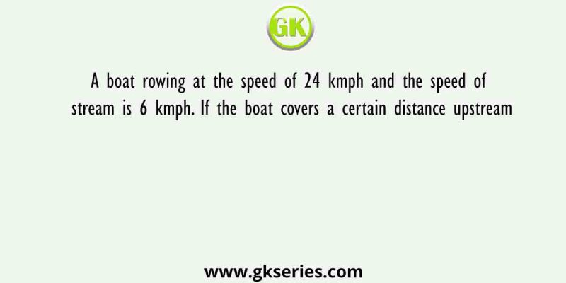 A boat rowing at the speed of 24 kmph and the speed of stream is 6 kmph. If the boat covers a certain distance upstream