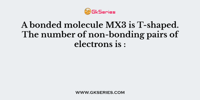 A bonded molecule MX3 is T-shaped. The number of non-bonding pairs of electrons is :