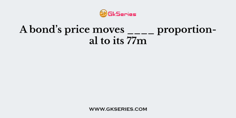 A bond’s price moves ____ proportional to its 77m