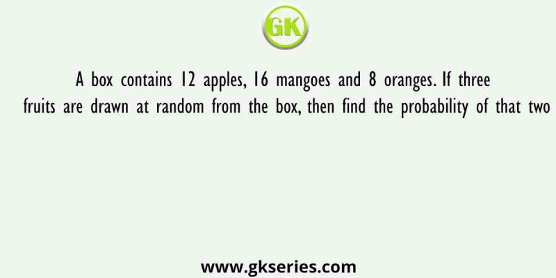 A box contains 12 apples, 16 mangoes and 8 oranges. If three fruits are drawn at random from the box, then find the probability of that two