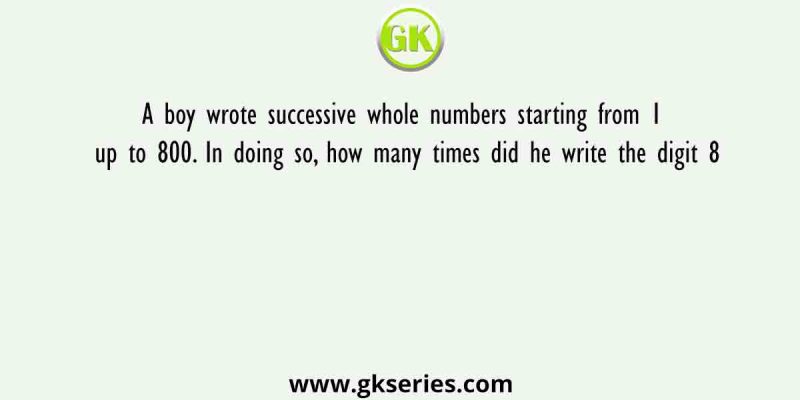 A boy wrote successive whole numbers starting from 1 up to 800. In doing so, how many times did he write the digit 8