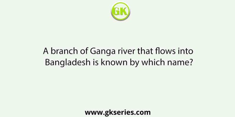 A branch of Ganga river that flows into Bangladesh is known by which name?