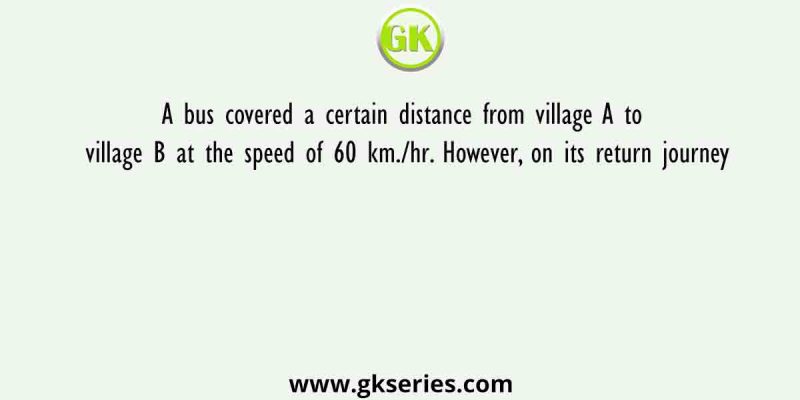 A bus covered a certain distance from village A to village B at the speed of 60 km./hr. However, on its return journey