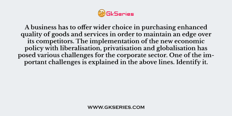 A business has to offer wider choice in purchasing enhanced quality of goods and services in order to maintain an edge over its competitors