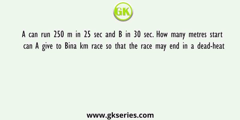 A can run 250 m in 25 sec and B in 30 sec. How many metres start can A give to Bina km race so that the race may end in a dead-heat