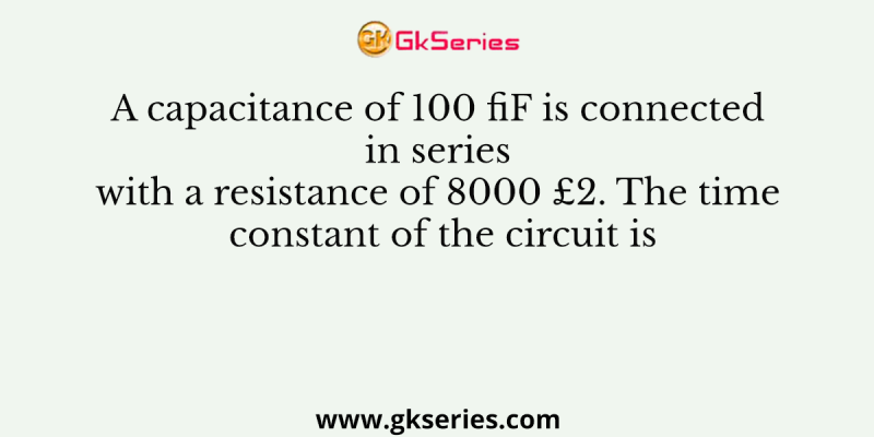 A capacitance of 100 fiF is connected in series with a resistance of 8000 £2. The time constant of the circuit is