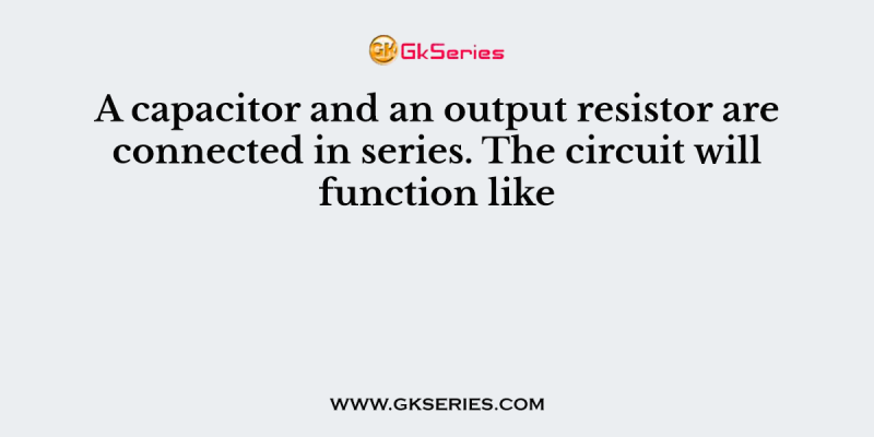 A capacitor and an output resistor are connected in series. The circuit will function like