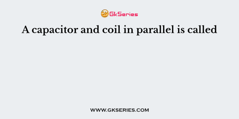 A capacitor and coil in parallel is called