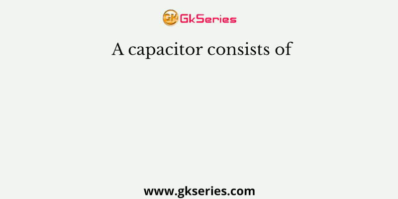 A capacitor consists of