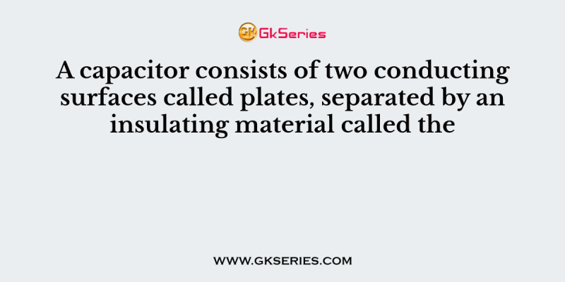 A capacitor consists of two conducting surfaces called plates, separated by an insulating material called the