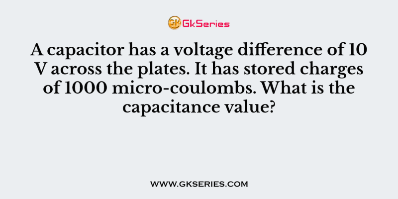 A capacitor has a voltage difference of 10 V across the plates. It has stored charges of 1000 micro-coulombs. What is the capacitance value?
