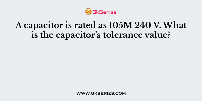 A capacitor is rated as 105M 240 V. What is the capacitor’s tolerance value?