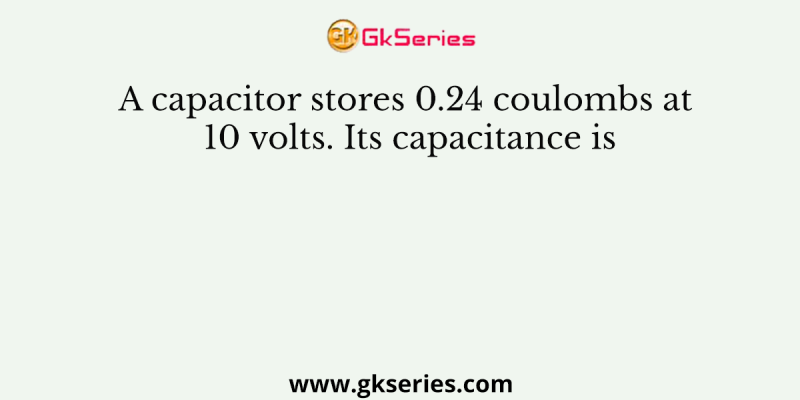 A capacitor stores 0.24 coulombs at 10 volts. Its capacitance is