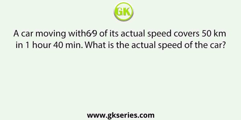 A car moving with6⁄9 of its actual speed covers 50 km in 1 hour 40 min. What is the actual speed of the car?