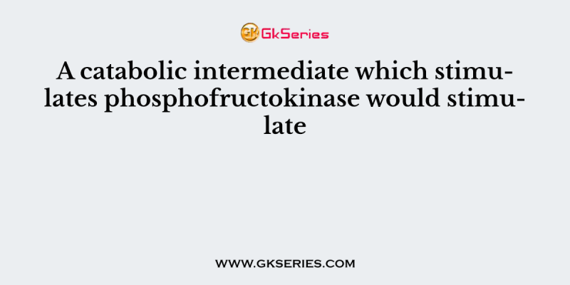 A catabolic intermediate which stimulates phosphofructokinase would stimulate