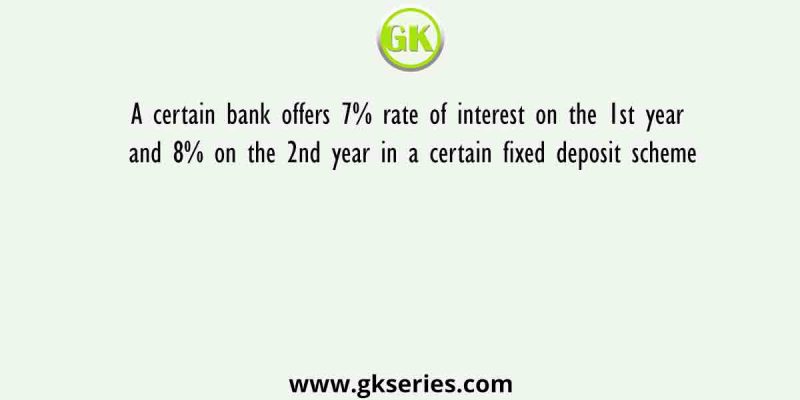 A certain bank offers 7% rate of interest on the 1st year and 8% on the 2nd year in a certain fixed deposit scheme