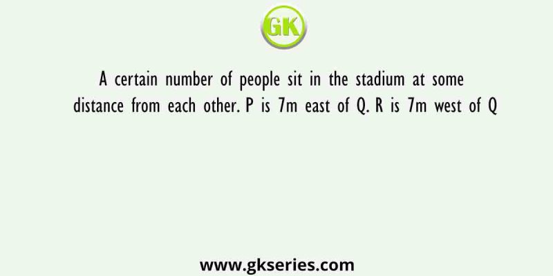 A certain number of people sit in the stadium at some distance from each other. P is 7m east of Q. R is 7m west of Q