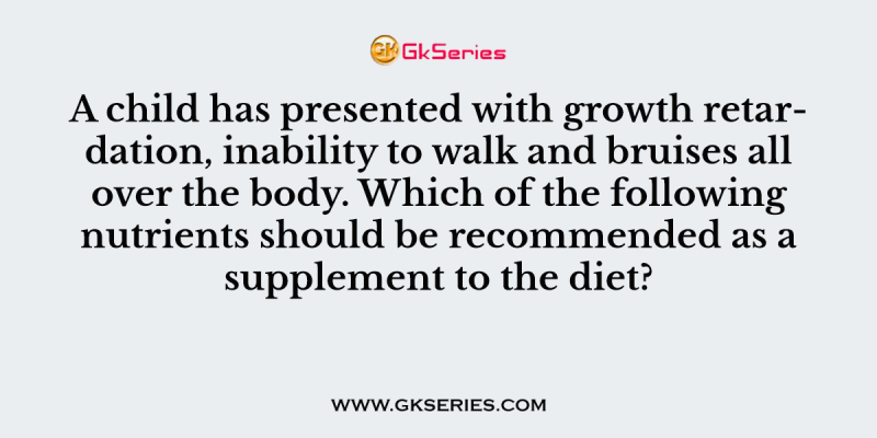 A child has presented with growth retardation, inability to walk and bruises all over the body. Which of the following nutrients should be recommended as a supplement to the diet?