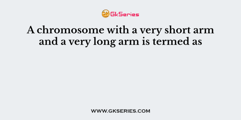 A chromosome with a very short arm and a very long arm is termed as