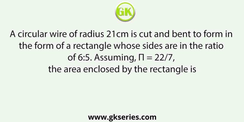 A circular wire of radius 21cm is cut and bent to form in the form of a rectangle whose sides are in the ratio of 6:5. Assuming, Π = 22/7, the area enclosed by the rectangle is