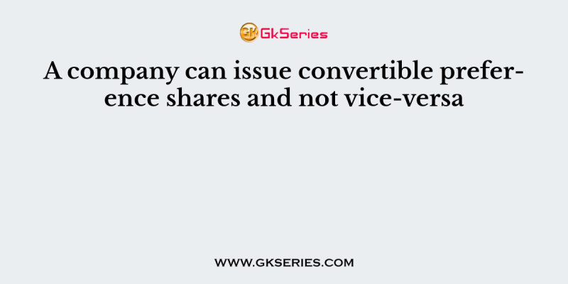 A company can issue convertible preference shares and not vice-versa