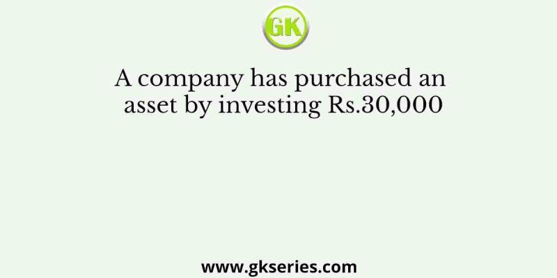 A company has purchased an asset by investing Rs.30,000