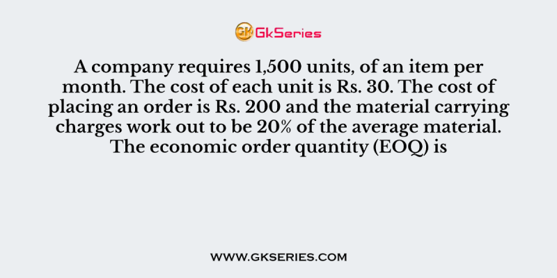 A company requires 1,500 units, of an item per month. The cost of each unit is Rs. 30. The cost of placing an order is Rs. 200 and the material carrying charges work out to be 20% of the average material. The economic order quantity (EOQ) is