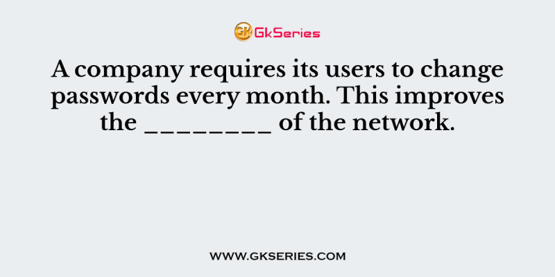 A company requires its users to change passwords every month. This improves the ________ of the network.