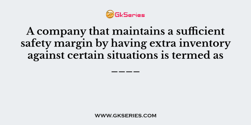 A company that maintains a sufficient safety margin by having extra inventory against certain situations is termed as ____