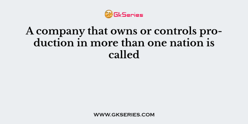 A company that owns or controls production in more than one nation is called