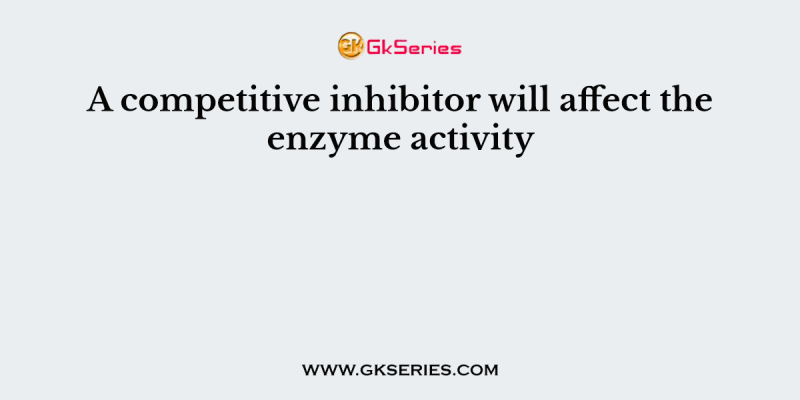A competitive inhibitor will affect the enzyme activity