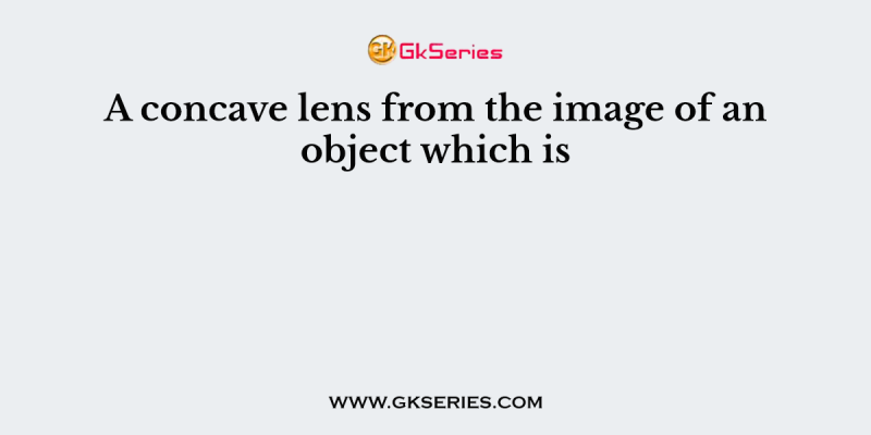 A concave lens from the image of an object which is