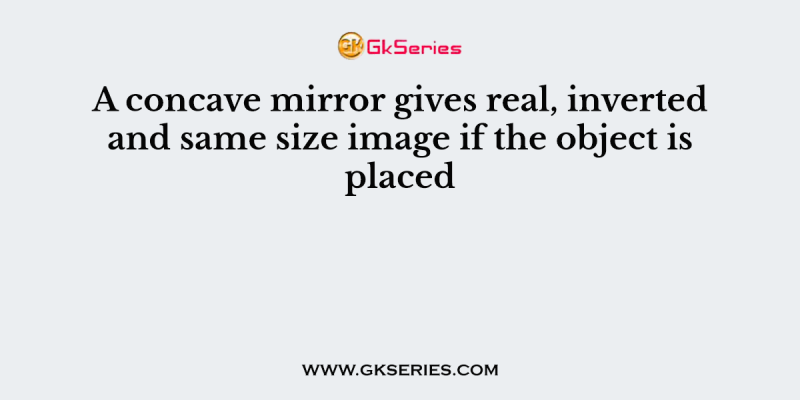 A concave mirror gives real, inverted and same size image if the object is placed
