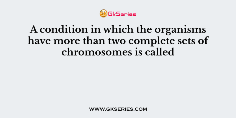 A condition in which the organisms have more than two complete sets of chromosomes is called