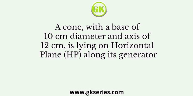 A cone, with a base of 10 cm diameter and axis of 12 cm, is lying on Horizontal Plane (HP) along its generator