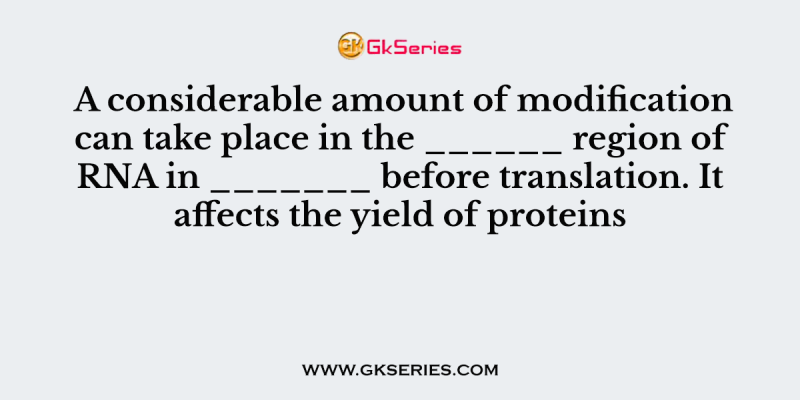 A considerable amount of modification can take place in the ______ region of RNA in _______ before translation. It affects the yield of proteins