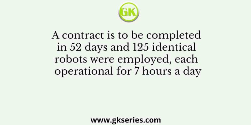 A contract is to be completed in 52 days and 125 identical robots were employed, each operational for 7 hours a day