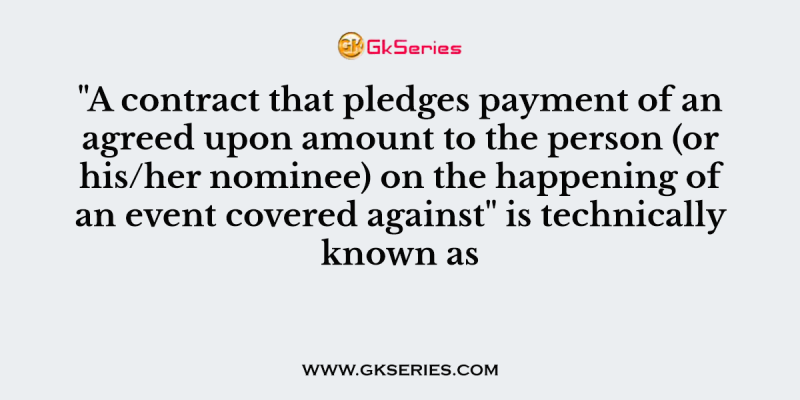 “A contract that pledges payment of an agreed upon amount to the person (or his/her nominee) on the happening of an event covered against” is technically known as