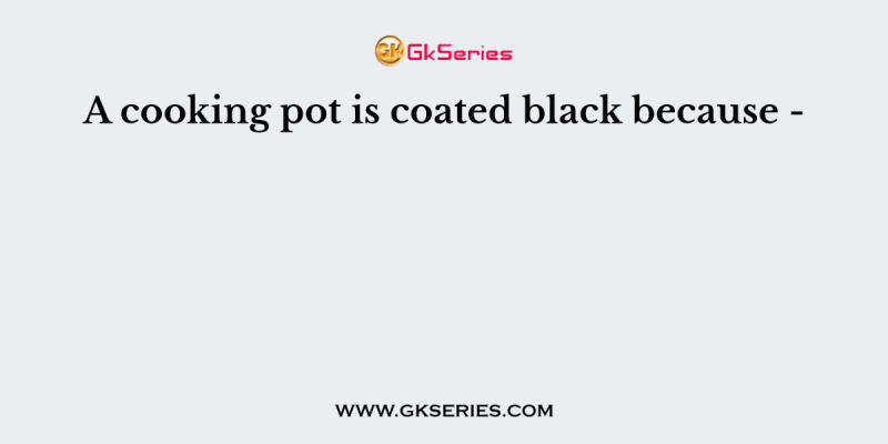 A cooking pot is coated black because –