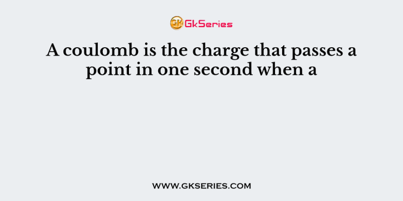 A coulomb is the charge that passes a point in one second when a