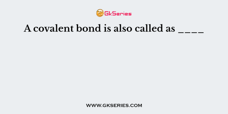 A covalent bond is also called as ____